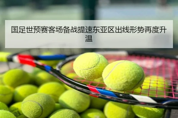 国足世预赛客场备战提速东亚区出线形势再度升温