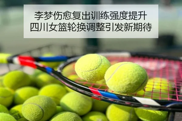 李梦伤愈复出训练强度提升 四川女篮轮换调整引发新期待